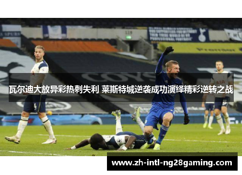 瓦尔迪大放异彩热刺失利 莱斯特城逆袭成功演绎精彩逆转之战 瓦尔迪大放异彩热刺失利 莱斯特城逆袭成功演绎精彩逆转之战