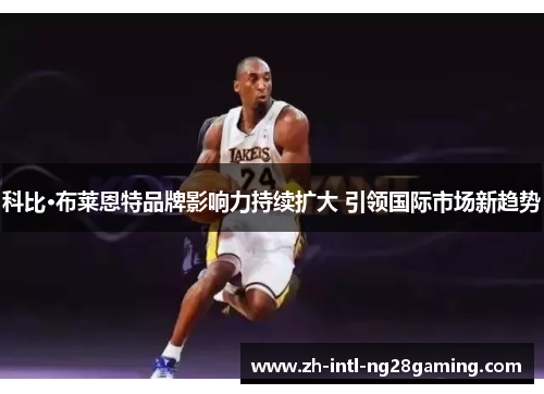 科比·布莱恩特品牌影响力持续扩大 引领国际市场新趋势