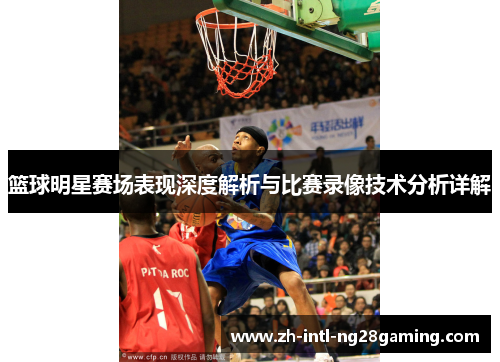 篮球明星赛场表现深度解析与比赛录像技术分析详解 篮球明星赛场表现深度解析与比赛录像技术分析详解