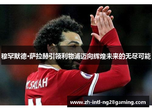 穆罕默德·萨拉赫引领利物浦迈向辉煌未来的无尽可能 穆罕默德·萨拉赫引领利物浦迈向辉煌未来的无尽可能