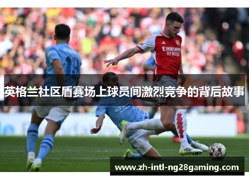 英格兰社区盾赛场上球员间激烈竞争的背后故事 英格兰社区盾赛场上球员间激烈竞争的背后故事