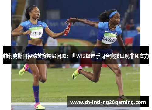 菲利克斯田径精英赛精彩回顾：世界顶级选手同台竞技展现非凡实力