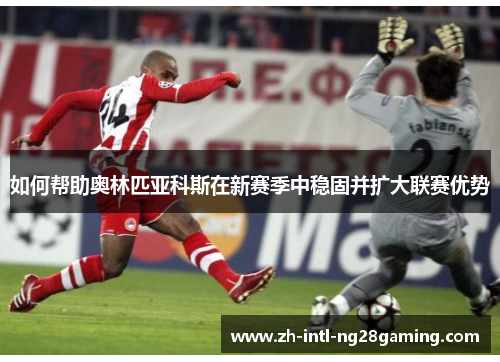 如何帮助奥林匹亚科斯在新赛季中稳固并扩大联赛优势