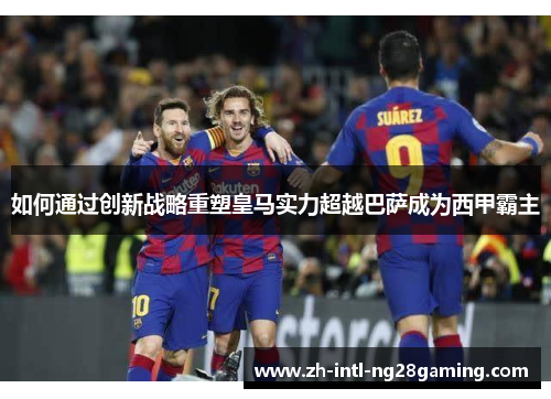 如何通过创新战略重塑皇马实力超越巴萨成为西甲霸主