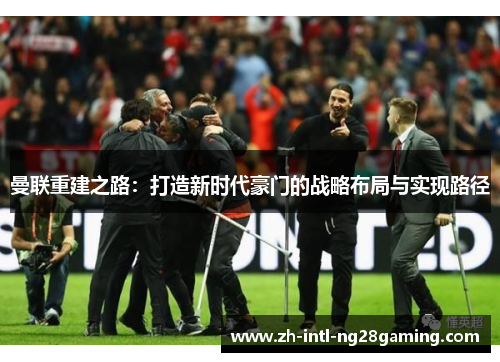 曼联重建之路：打造新时代豪门的战略布局与实现路径