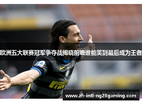 欧洲五大联赛冠军争夺战揭晓前瞻谁能笑到最后成为王者