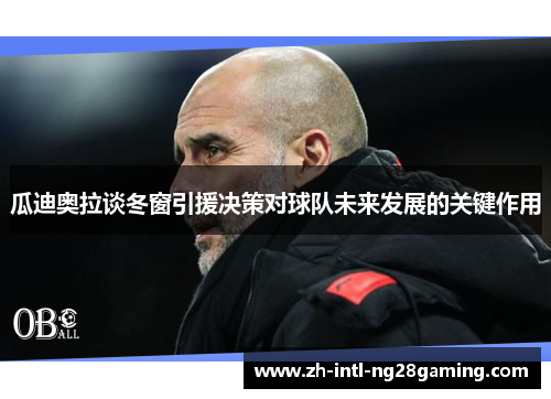 瓜迪奥拉谈冬窗引援决策对球队未来发展的关键作用