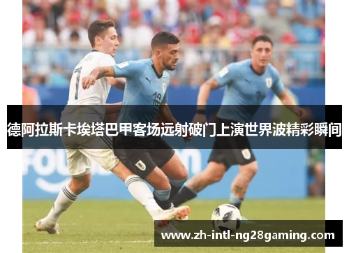 德阿拉斯卡埃塔巴甲客场远射破门上演世界波精彩瞬间