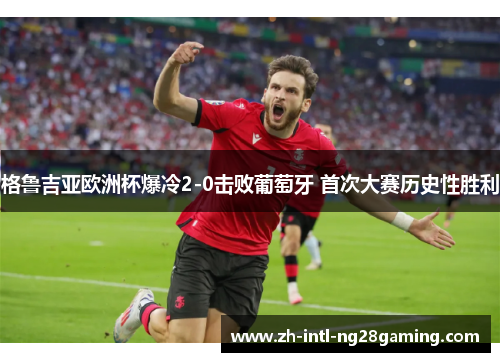 格鲁吉亚欧洲杯爆冷2-0击败葡萄牙 首次大赛历史性胜利