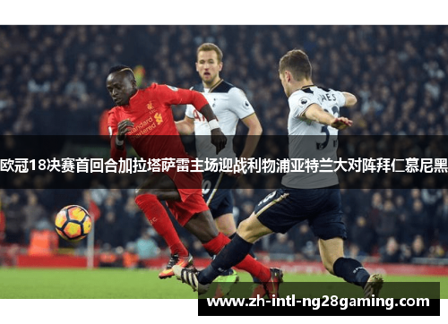 欧冠18决赛首回合加拉塔萨雷主场迎战利物浦亚特兰大对阵拜仁慕尼黑
