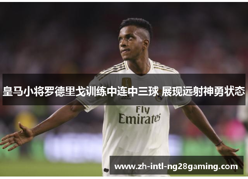 皇马小将罗德里戈训练中连中三球 展现远射神勇状态