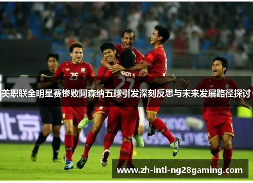 美职联全明星赛惨败阿森纳五球引发深刻反思与未来发展路径探讨