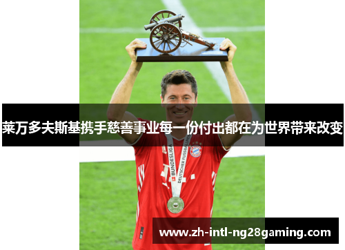 莱万多夫斯基携手慈善事业每一份付出都在为世界带来改变