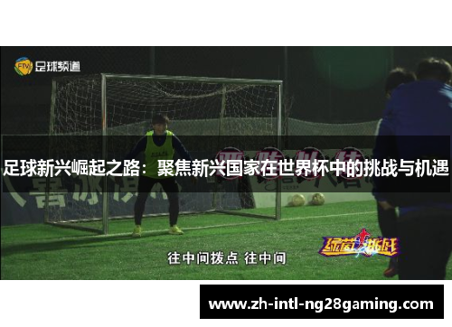 足球新兴崛起之路:聚焦新兴国家在世界杯中的挑战与机遇 足球新兴崛起之路:聚焦新兴国家在世界杯中的挑战与机遇