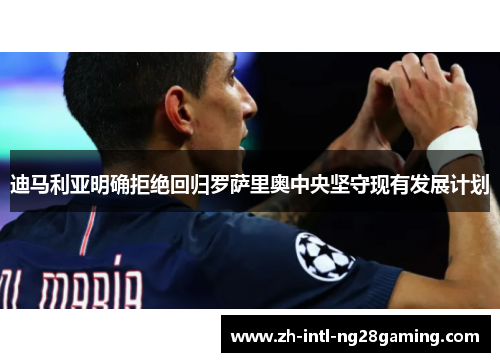 迪马利亚明确拒绝回归罗萨里奥中央坚守现有发展计划 迪马利亚明确拒绝回归罗萨里奥中央坚守现有发展计划