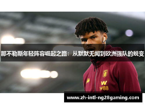 那不勒斯年轻阵容崛起之路:从默默无闻到欧洲强队的蜕变 那不勒斯年轻阵容崛起之路:从默默无闻到欧洲强队的蜕变