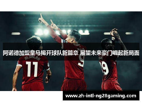 阿诺德加盟皇马揭开球队新篇章 展望未来豪门崛起新局面 阿诺德加盟皇马揭开球队新篇章 展望未来豪门崛起新局面