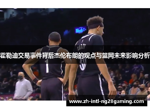 霍勒迪交易事件背后杰伦布朗的观点与篮网未来影响分析 霍勒迪交易事件背后杰伦布朗的观点与篮网未来影响分析