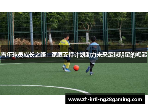 青年球员成长之路:家庭支持计划助力未来足球明星的崛起 青年球员成长之路:家庭支持计划助力未来足球明星的崛起
