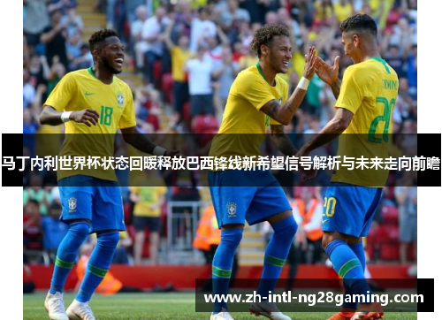 马丁内利世界杯状态回暖释放巴西锋线新希望信号解析与未来走向前瞻 马丁内利世界杯状态回暖释放巴西锋线新希望信号解析与未来走向前瞻