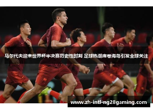 马尔代夫迎来世界杯半决赛历史性时刻 足球热潮席卷海岛引发全球关注 马尔代夫迎来世界杯半决赛历史性时刻 足球热潮席卷海岛引发全球关注