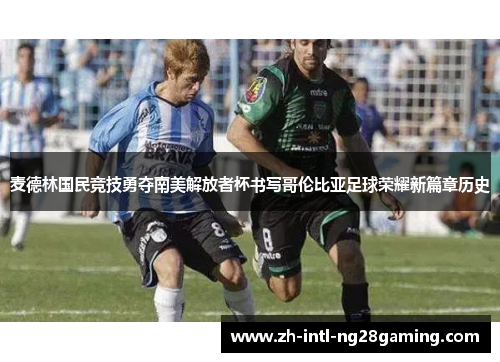 麦德林国民竞技勇夺南美解放者杯书写哥伦比亚足球荣耀新篇章历史 麦德林国民竞技勇夺南美解放者杯书写哥伦比亚足球荣耀新篇章历史