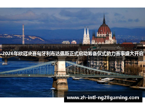 2026年欧冠决赛匈牙利布达佩斯正式启动筹备仪式助力赛事盛大开启 2026年欧冠决赛匈牙利布达佩斯正式启动筹备仪式助力赛事盛大开启