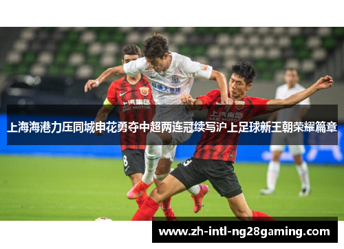 上海海港力压同城申花勇夺中超两连冠续写沪上足球新王朝荣耀篇章 上海海港力压同城申花勇夺中超两连冠续写沪上足球新王朝荣耀篇章