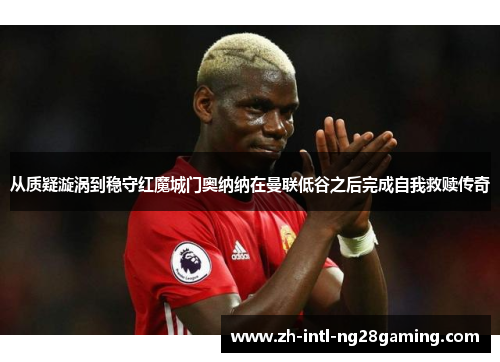 从质疑漩涡到稳守红魔城门奥纳纳在曼联低谷之后完成自我救赎传奇 从质疑漩涡到稳守红魔城门奥纳纳在曼联低谷之后完成自我救赎传奇
