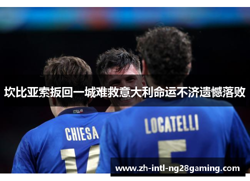 坎比亚索扳回一城难救意大利命运不济遗憾落败 坎比亚索扳回一城难救意大利命运不济遗憾落败