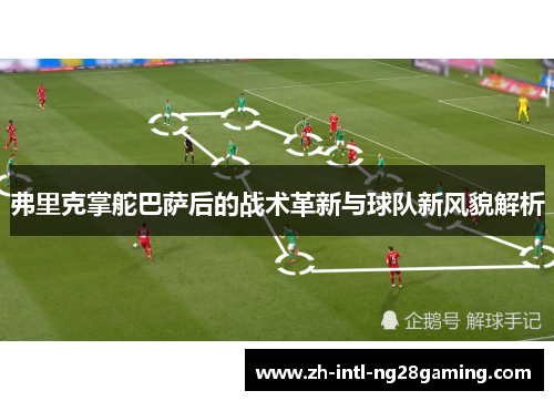 弗里克掌舵巴萨后的战术革新与球队新风貌解析