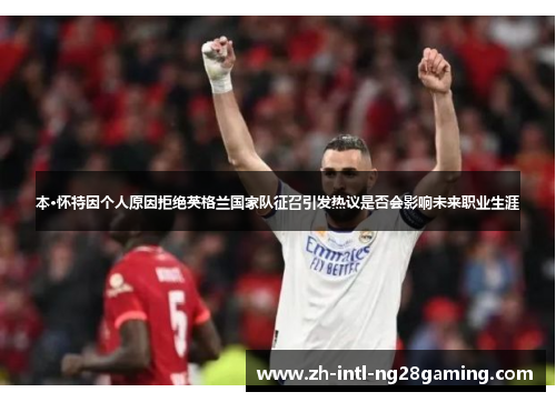 本·怀特因个人原因拒绝英格兰国家队征召引发热议是否会影响未来职业生涯 本·怀特因个人原因拒绝英格兰国家队征召引发热议是否会影响未来职业生涯